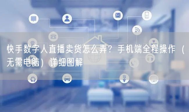 快手数字人直播卖货怎么弄？手机端全程操作（无需电脑）详细图解