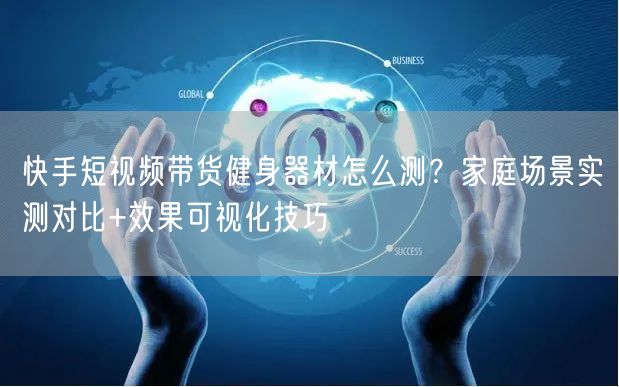 快手短视频带货健身器材怎么测？家庭场景实测对比+效果可视化技巧