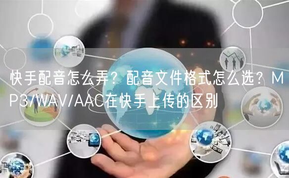 快手配音怎么弄？配音文件格式怎么选？MP3/WAV/AAC在快手上传的区别