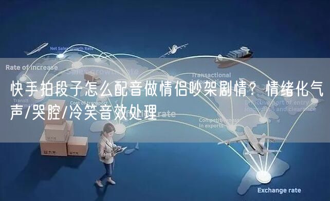 快手拍段子怎么配音做情侣吵架剧情？情绪化气声/哭腔/冷笑音效处理
