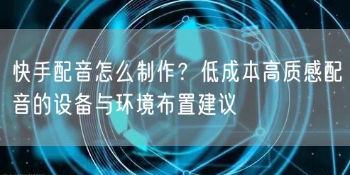 快手配音怎么制作？低成本高质感配音的设备与环境布置建议