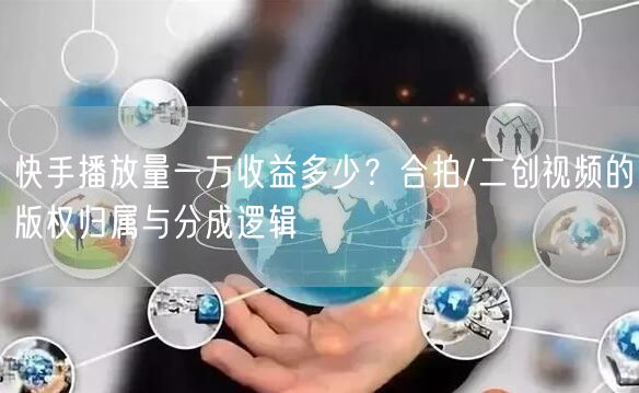 快手播放量一万收益多少？合拍/二创视频的版权归属与分成逻辑