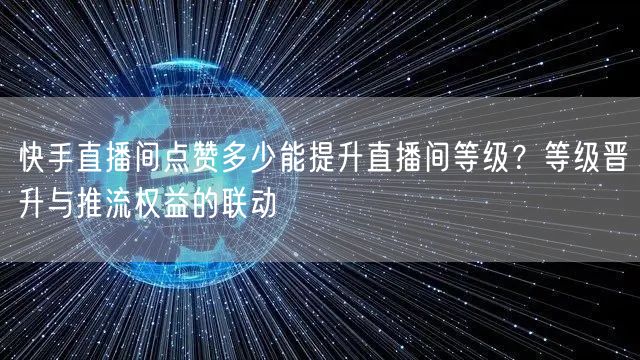 快手直播间点赞多少能提升直播间等级？等级晋升与推流权益的联动