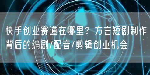 快手创业赛道在哪里？方言短剧制作背后的编剧/配音/剪辑创业机会