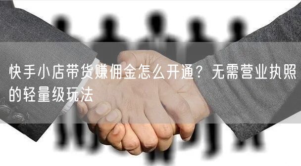 快手小店带货赚佣金怎么开通？无需营业执照的轻量级玩法