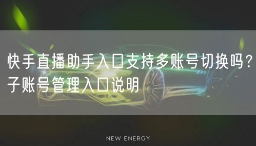 快手直播助手入口支持多账号切换吗？子账号管理入口说明