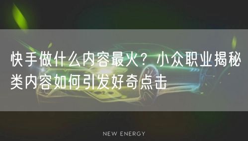 快手做什么内容最火？小众职业揭秘类内容如何引发好奇点击
