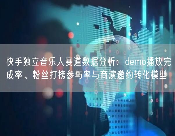 快手独立音乐人赛道数据分析：demo播放完成率、粉丝打榜参与率与商演邀约转化模型