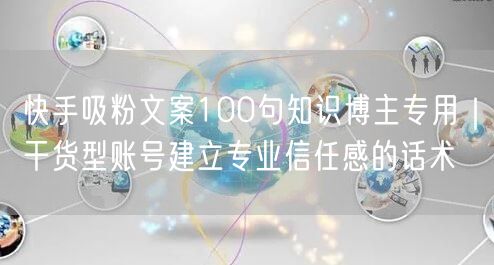快手吸粉文案100句知识博主专用｜干货型账号建立专业信任感的话术