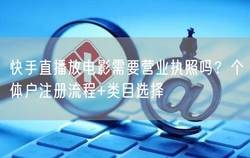 快手直播放电影需要营业执照吗？个体户注册流程+类目选择