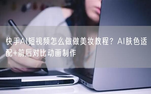 快手AI短视频怎么做做美妆教程？AI肤色适配+前后对比动画制作