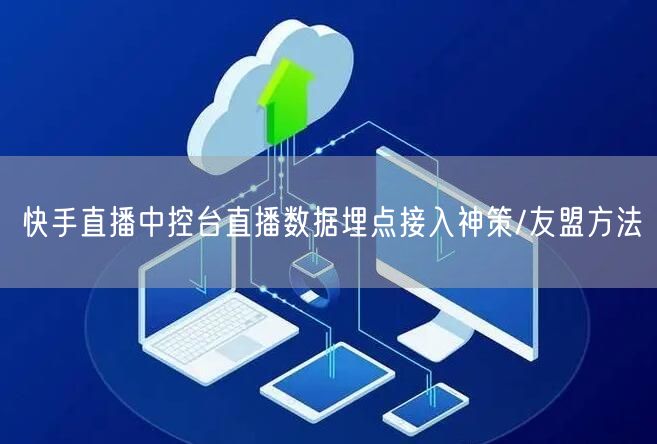 快手直播中控台直播数据埋点接入神策/友盟方法