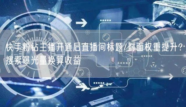 快手粉钻主播开通后直播间标题/封面权重提升？搜索曝光量换算收益