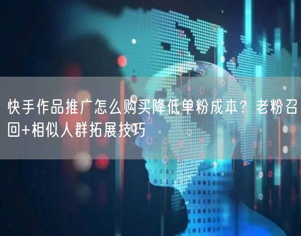 快手作品推广怎么购买降低单粉成本？老粉召回+相似人群拓展技巧