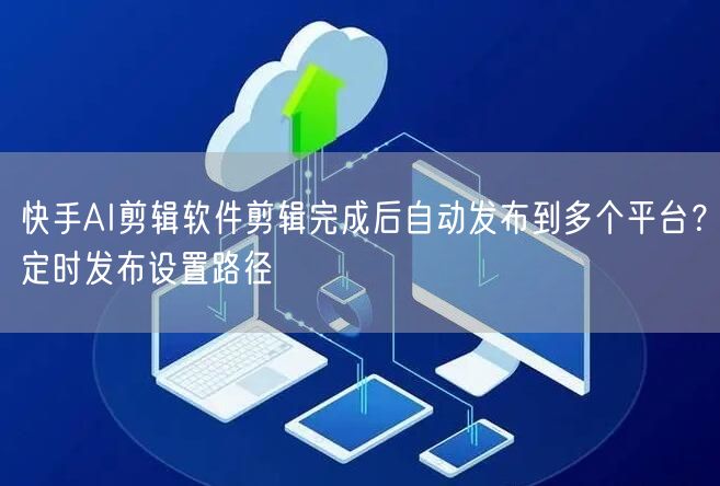 快手AI剪辑软件剪辑完成后自动发布到多个平台？定时发布设置路径