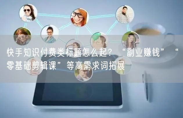 快手知识付费类标题怎么起？“副业赚钱”“零基础剪辑课”等高需求词拓展