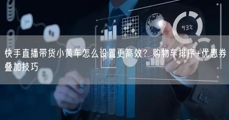 快手直播带货小黄车怎么设置更高效？购物车排序+优惠券叠加技巧
