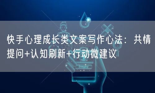 快手心理成长类文案写作心法：共情提问+认知刷新+行动微建议