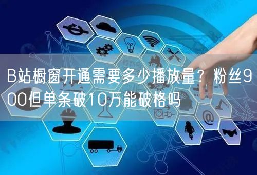 B站橱窗开通需要多少播放量？粉丝900但单条破10万能破格吗