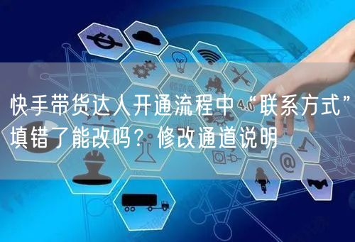 快手带货达人开通流程中“联系方式”填错了能改吗？修改通道说明