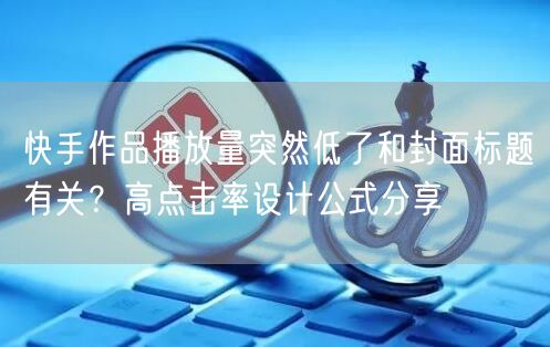 快手作品播放量突然低了和封面标题有关？高点击率设计公式分享