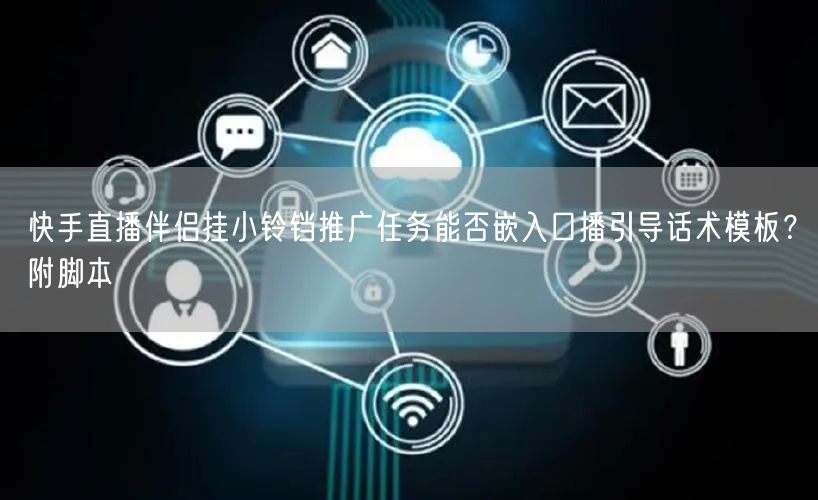 快手直播伴侣挂小铃铛推广任务能否嵌入口播引导话术模板？附脚本