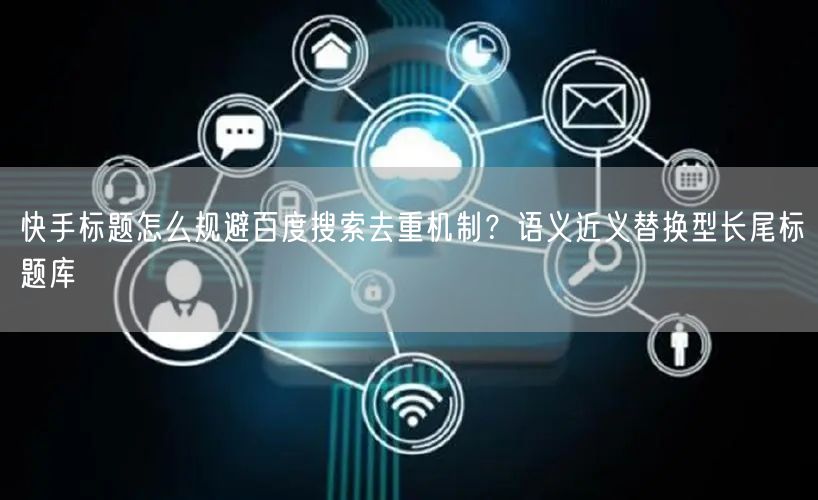 快手标题怎么规避百度搜索去重机制？语义近义替换型长尾标题库