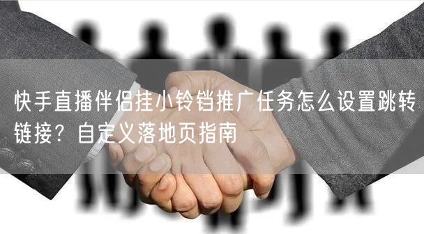 快手直播伴侣挂小铃铛推广任务怎么设置跳转链接？自定义落地页指南