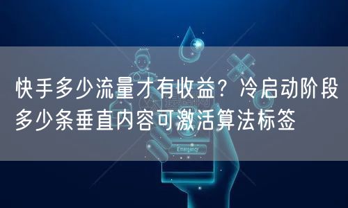 快手多少流量才有收益？冷启动阶段多少条垂直内容可激活算法标签