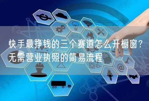 快手最挣钱的三个赛道怎么开橱窗？无需营业执照的简易流程