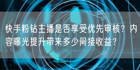 快手粉钻主播是否享受优先审核？内容曝光提升带来多少间接收益？