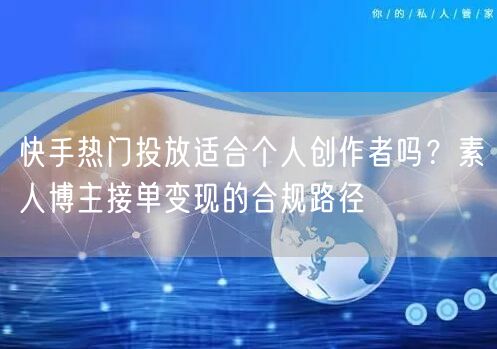 快手热门投放适合个人创作者吗？素人博主接单变现的合规路径