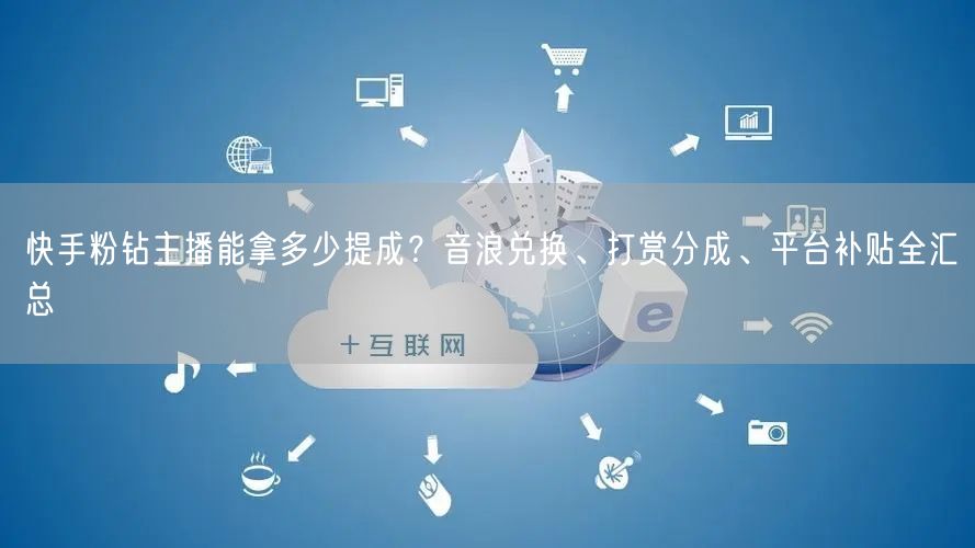 快手粉钻主播能拿多少提成？音浪兑换、打赏分成、平台补贴全汇总
