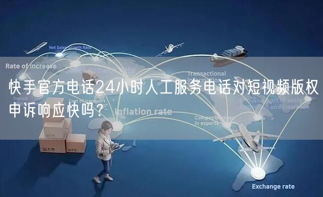 快手官方电话24小时人工服务电话对短视频版权申诉响应快吗？