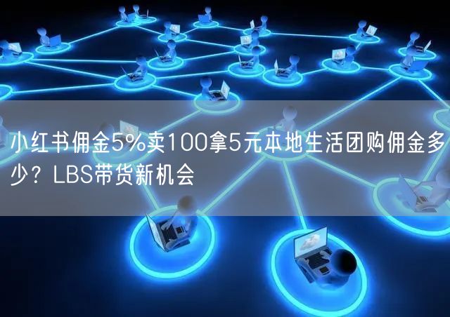 小红书佣金5%卖100拿5元本地生活团购佣金多少？LBS带货新机会