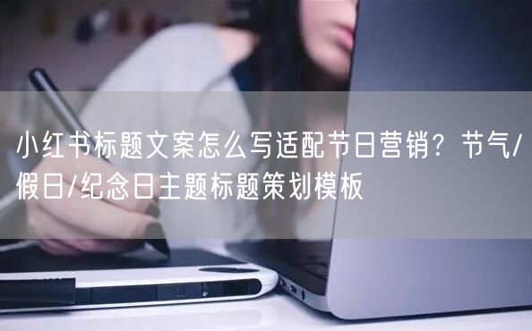 小红书标题文案怎么写适配节日营销？节气/假日/纪念日主题标题策划模板