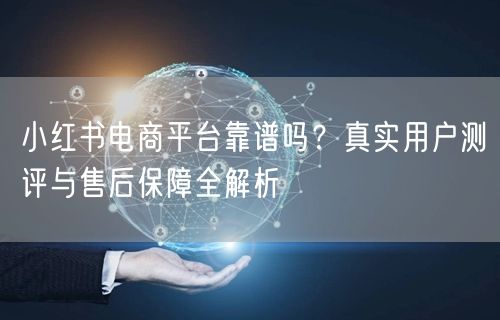 小红书电商平台靠谱吗？真实用户测评与售后保障全解析