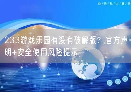 233游戏乐园有没有破解版？官方声明+安全使用风险提示
