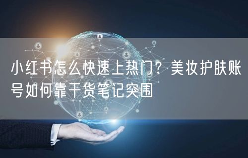 小红书怎么快速上热门？美妆护肤账号如何靠干货笔记突围
