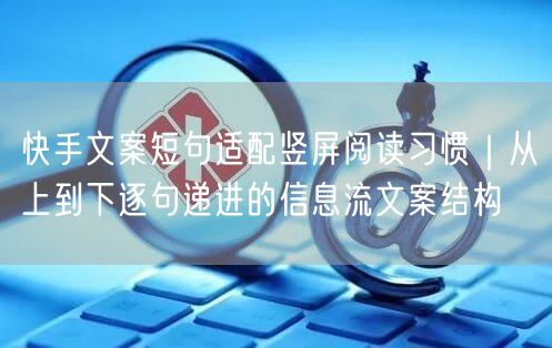 快手文案短句适配竖屏阅读习惯｜从上到下逐句递进的信息流文案结构