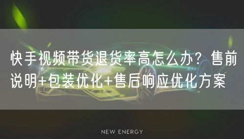 快手视频带货退货率高怎么办？售前说明+包装优化+售后响应优化方案