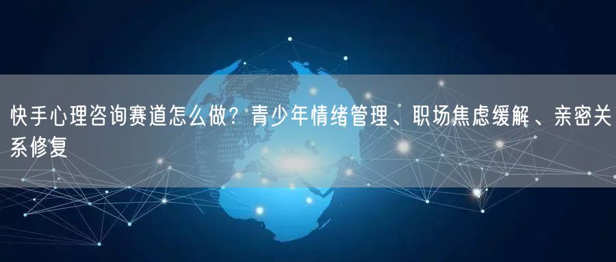 快手心理咨询赛道怎么做？青少年情绪管理、职场焦虑缓解、亲密关系修复