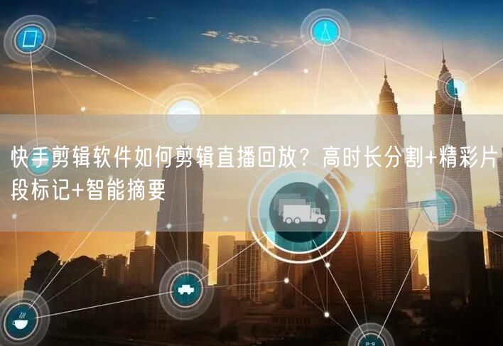 快手剪辑软件如何剪辑直播回放？高时长分割+精彩片段标记+智能摘要