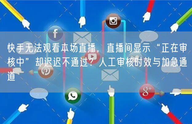 快手无法观看本场直播，直播间显示“正在审核中”却迟迟不通过？人工审核时效与加急通