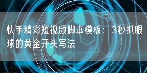 快手精彩短视频脚本模板：3秒抓眼球的黄金开头写法