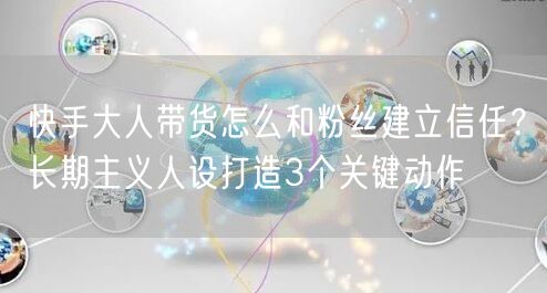 快手大人带货怎么和粉丝建立信任？长期主义人设打造3个关键动作