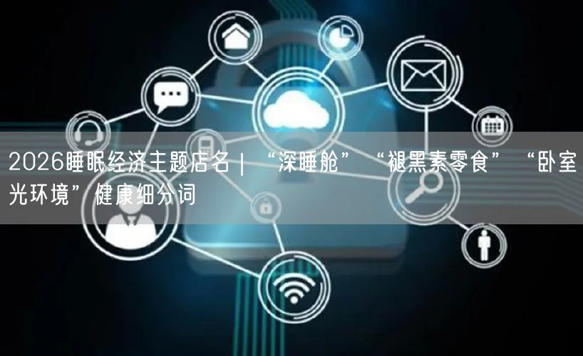 2026睡眠经济主题店名｜“深睡舱”“褪黑素零食”“卧室光环境”健康细分词