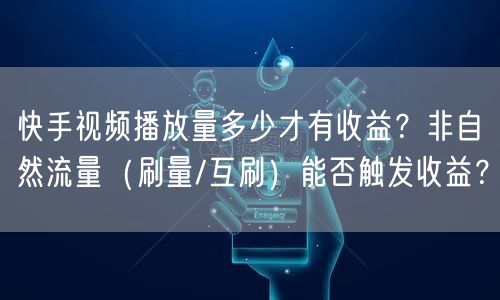 快手视频播放量多少才有收益？非自然流量（刷量/互刷）能否触发收益？