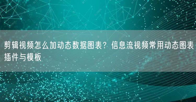 剪辑视频怎么加动态数据图表？信息流视频常用动态图表插件与模板