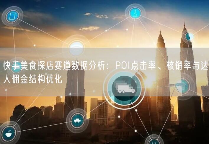 快手美食探店赛道数据分析：POI点击率、核销率与达人佣金结构优化